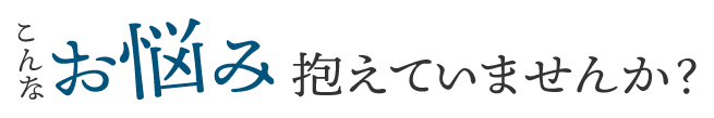こんなお悩み抱えていませんか